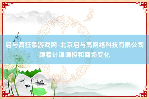 启与高狂歌游戏网-北京启与高网络科技有限公司跟着计谋调控和商场变化
