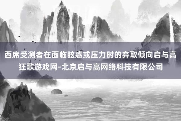 西席受测者在面临眩惑或压力时的弃取倾向启与高狂歌游戏网-北京启与高网络科技有限公司